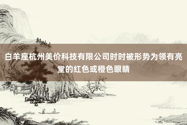白羊座杭州美价科技有限公司时时被形势为领有亮堂的红色或橙色眼睛