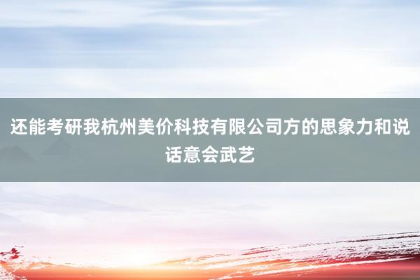 还能考研我杭州美价科技有限公司方的思象力和说话意会武艺