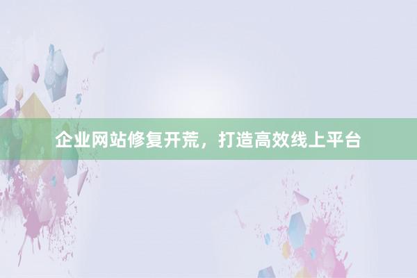 企业网站修复开荒，打造高效线上平台